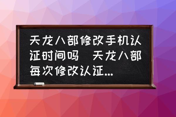 天龍八部修改手機(jī)認(rèn)證時間嗎(天龍八部每次修改認(rèn)證手機(jī)需要多久？)