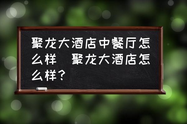 聚龍大酒店中餐廳怎么樣(聚龍大酒店怎么樣？)