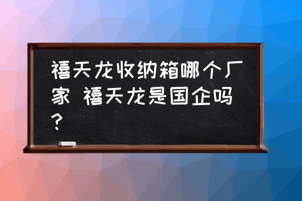 禧天龍收納箱哪個(gè)廠家 禧天龍是國企嗎？