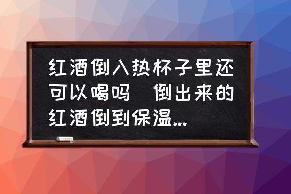 紅酒倒入熱杯子里還可以喝嗎(倒出來的紅酒倒到保溫杯里行嗎？)