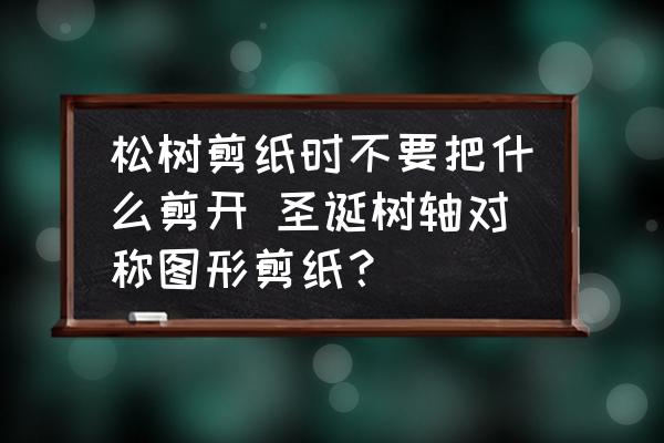 松樹剪紙時不要把什么剪開 圣誕樹軸對稱圖形剪紙？