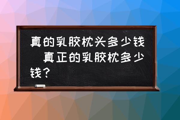 真的乳膠枕頭多少錢(真正的乳膠枕多少錢？)