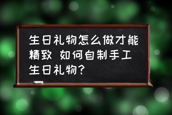 生日禮物怎么做才能精致 如何自制手工生日禮物？