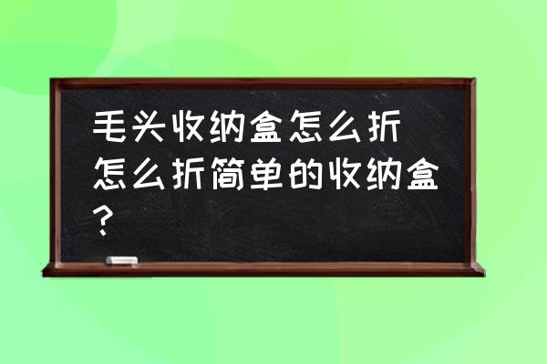 毛頭收納盒怎么折 怎么折簡單的收納盒？