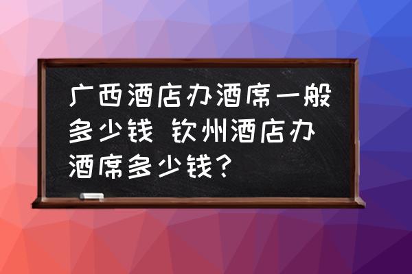 廣西酒店辦酒席一般多少錢 欽州酒店辦酒席多少錢？