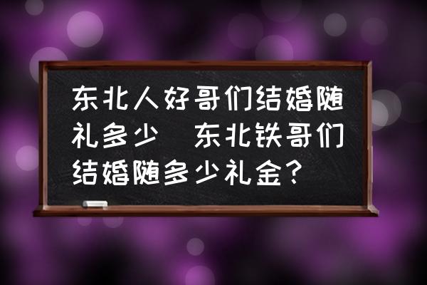 東北人好哥們結(jié)婚隨禮多少(東北鐵哥們結(jié)婚隨多少禮金？)