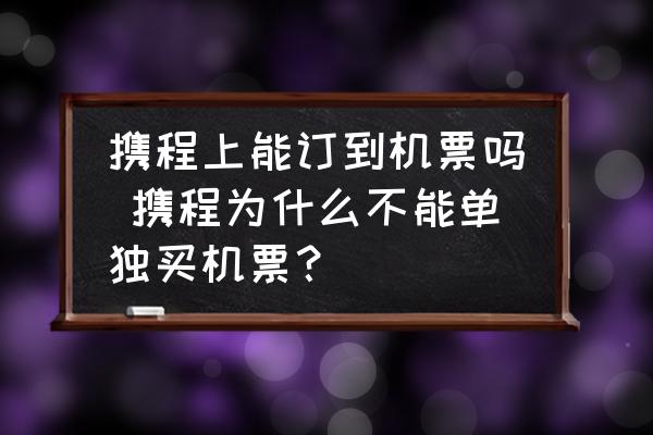 攜程上能訂到機(jī)票嗎 攜程為什么不能單獨(dú)買機(jī)票？