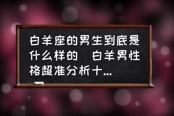 白羊座的男生到底是什么樣的(白羊男性格超準(zhǔn)分析十大特點？)