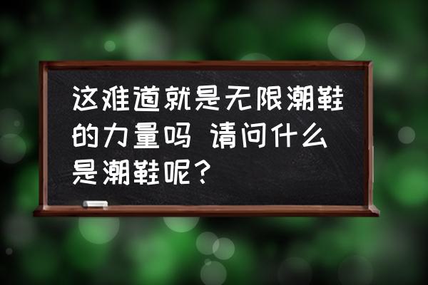 這難道就是無限潮鞋的力量嗎 請問什么是潮鞋呢？
