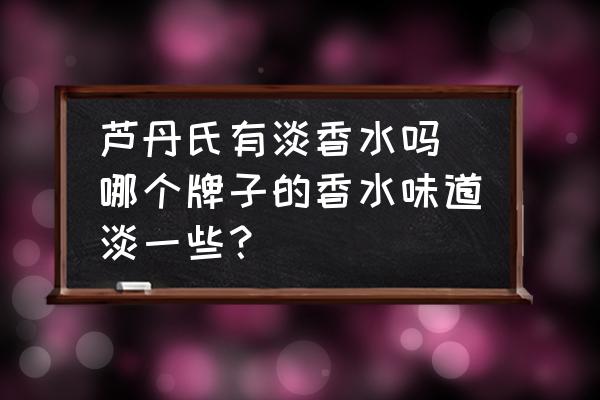 蘆丹氏有淡香水嗎(哪個(gè)牌子的香水味道淡一些？)