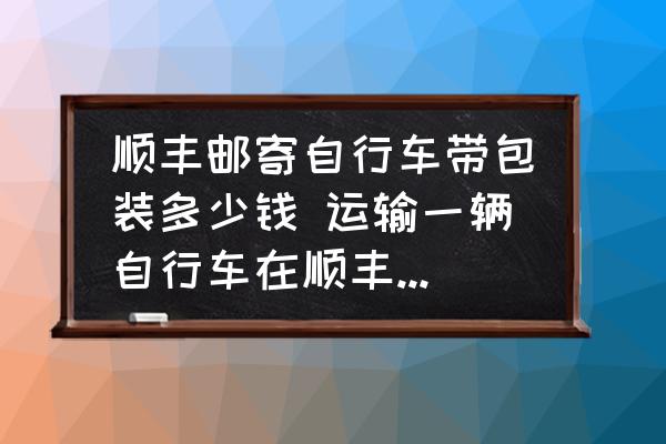 順豐郵寄自行車帶包裝多少錢 運(yùn)輸一輛自行車在順豐快遞多少錢一公斤？