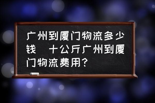 廣州到廈門物流多少錢(十公斤廣州到廈門物流費(fèi)用？)