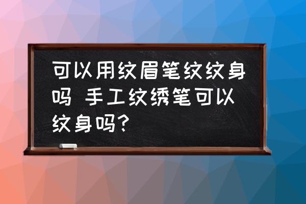 可以用紋眉筆紋紋身嗎 手工紋繡筆可以紋身嗎？