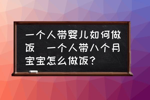 一個人帶嬰兒如何做飯(一個人帶八個月寶寶怎么做飯？)