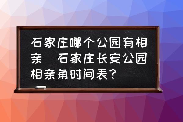 石家莊哪個公園有相親(石家莊長安公園相親角時間表？)