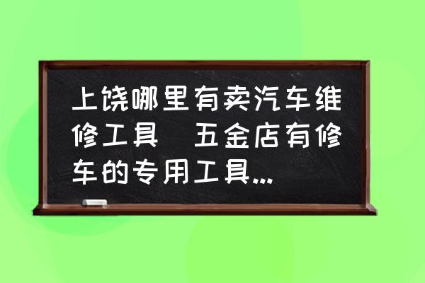 上饒哪里有賣(mài)汽車(chē)維修工具(五金店有修車(chē)的專(zhuān)用工具賣(mài)嗎？)