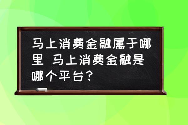 馬上消費金融屬于哪里 馬上消費金融是哪個平臺？
