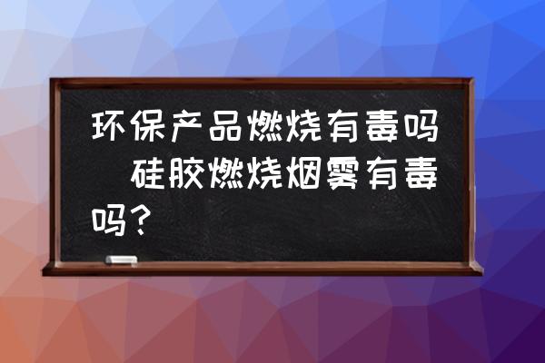 環(huán)保產(chǎn)品燃燒有毒嗎(硅膠燃燒煙霧有毒嗎？)