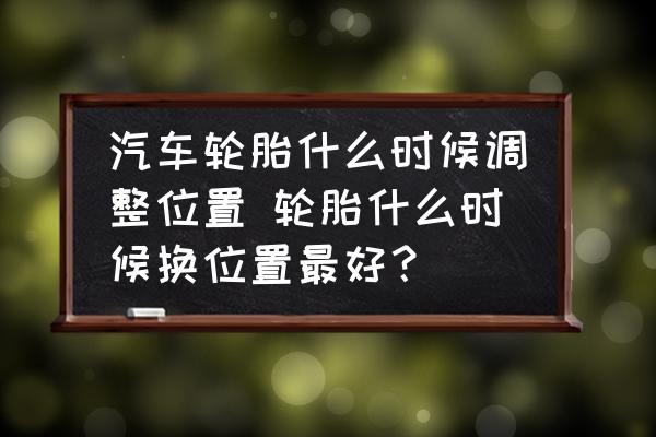 汽車輪胎什么時(shí)候調(diào)整位置 輪胎什么時(shí)候換位置最好？