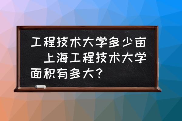 工程技術(shù)大學(xué)多少畝(上海工程技術(shù)大學(xué)面積有多大？)