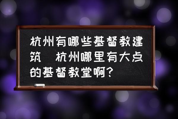 杭州有哪些基督教建筑(杭州哪里有大點(diǎn)的基督教堂??？)