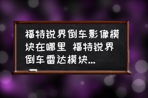 福特銳界倒車影像模塊在哪里 福特銳界倒車?yán)走_(dá)模塊在什么位置？