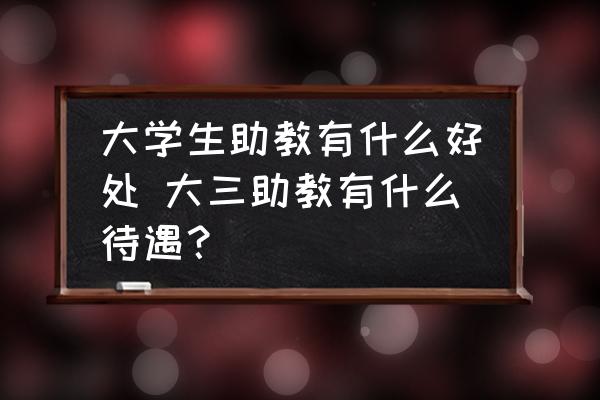 大學(xué)生助教有什么好處 大三助教有什么待遇？