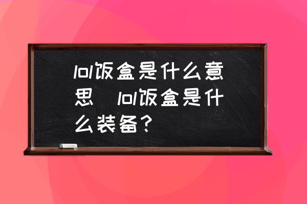 lol飯盒是什么意思(lol飯盒是什么裝備？)