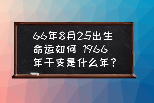 66年8月25出生命運如何 1966年干支是什么年？
