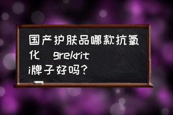 國(guó)產(chǎn)護(hù)膚品哪款抗氧化(grekriti牌子好嗎？)