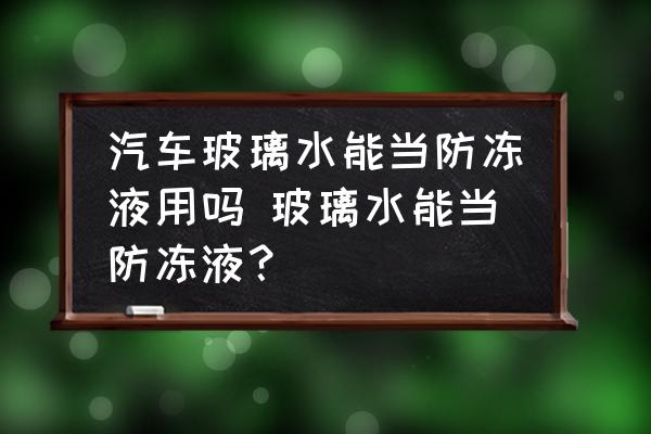 汽車玻璃水能當防凍液用嗎 玻璃水能當防凍液？