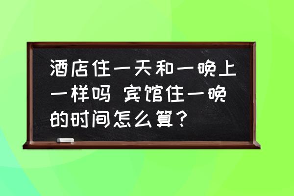 酒店住一天和一晚上一樣嗎 賓館住一晚的時(shí)間怎么算？