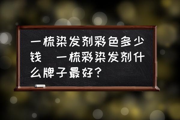 一梳染發(fā)劑彩色多少錢(一梳彩染發(fā)劑什么牌子最好？)