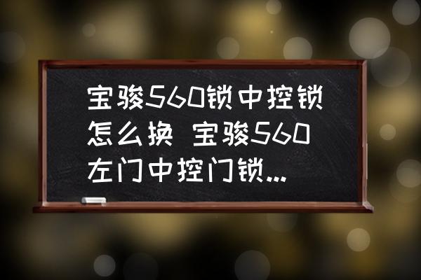 寶駿560鎖中控鎖怎么換 寶駿560左門中控門鎖怎樣拆裝？
