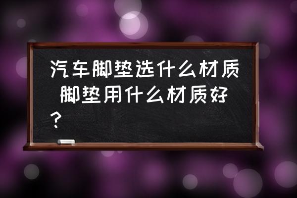 汽車腳墊選什么材質(zhì) 腳墊用什么材質(zhì)好？