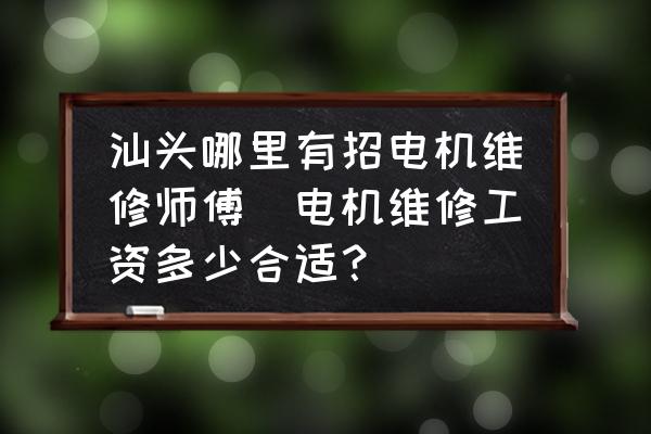 汕頭哪里有招電機(jī)維修師傅(電機(jī)維修工資多少合適？)