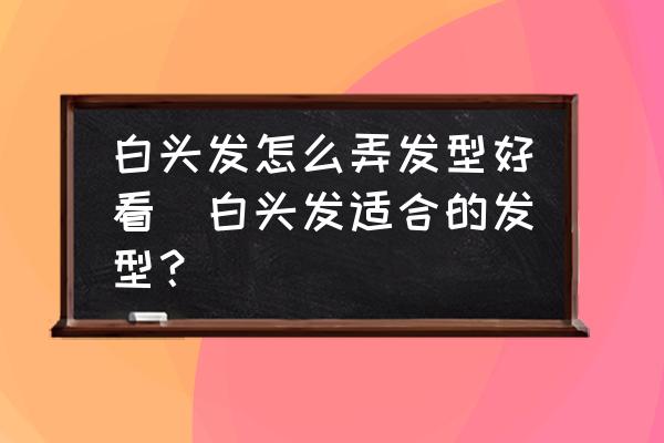 白頭發(fā)怎么弄發(fā)型好看(白頭發(fā)適合的發(fā)型？)