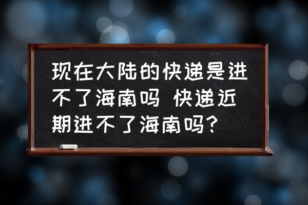 現(xiàn)在大陸的快遞是進(jìn)不了海南嗎 快遞近期進(jìn)不了海南嗎？