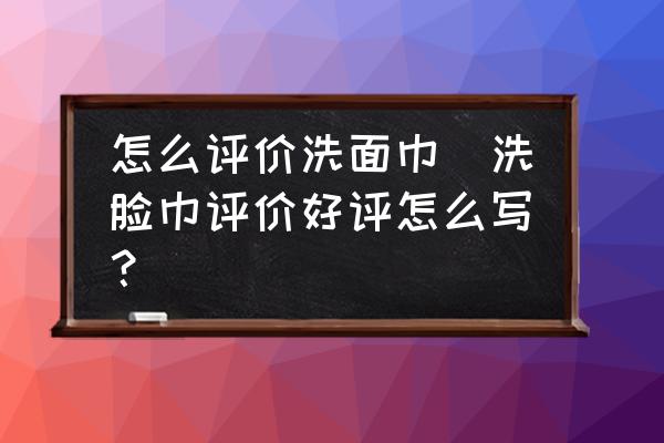怎么評價(jià)洗面巾(洗臉巾評價(jià)好評怎么寫？)
