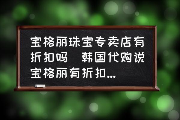 寶格麗珠寶專賣店有折扣嗎(韓國代購說寶格麗有折扣靠譜嗎？)