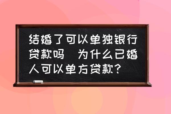 結(jié)婚了可以單獨銀行貸款嗎(為什么已婚人可以單方貸款？)