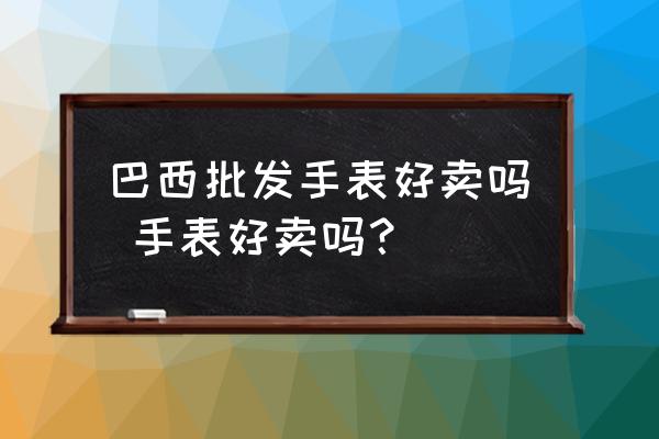 巴西批發(fā)手表好賣嗎 手表好賣嗎？