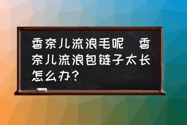 香奈兒流浪毛呢(香奈兒流浪包鏈子太長(zhǎng)怎么辦？)