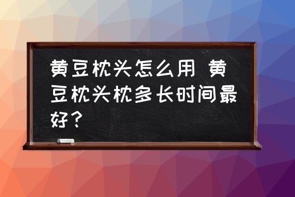 黃豆枕頭怎么用 黃豆枕頭枕多長時(shí)間最好？