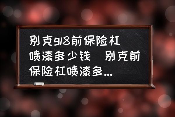 別克gl8前保險杠噴漆多少錢(別克前保險杠噴漆多少錢一面？)