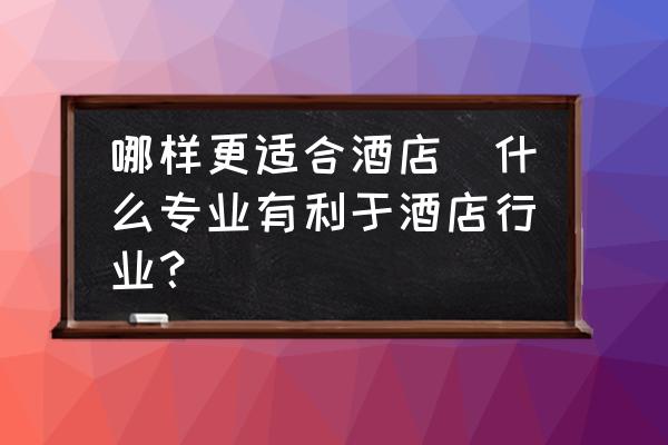 哪樣更適合酒店(什么專業(yè)有利于酒店行業(yè)？)