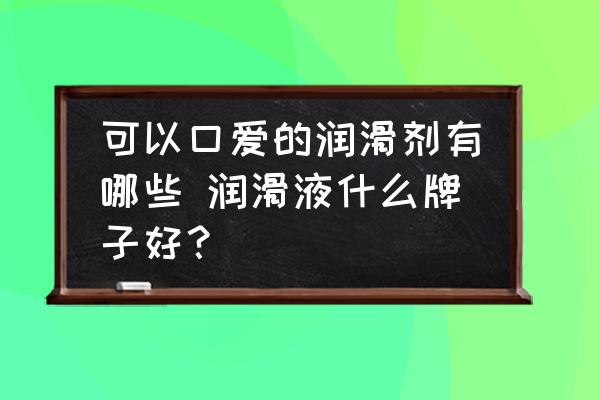 可以口愛(ài)的潤(rùn)滑劑有哪些 潤(rùn)滑液什么牌子好？