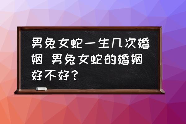男兔女蛇一生幾次婚姻 男兔女蛇的婚姻好不好？