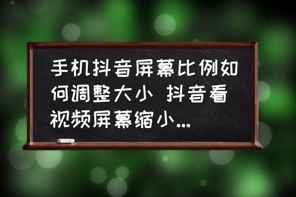 手機抖音屏幕比例如何調(diào)整大小 抖音看視頻屏幕縮小怎么辦？