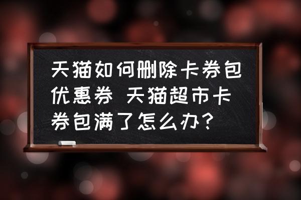 天貓如何刪除卡券包優(yōu)惠券 天貓超市卡券包滿了怎么辦？